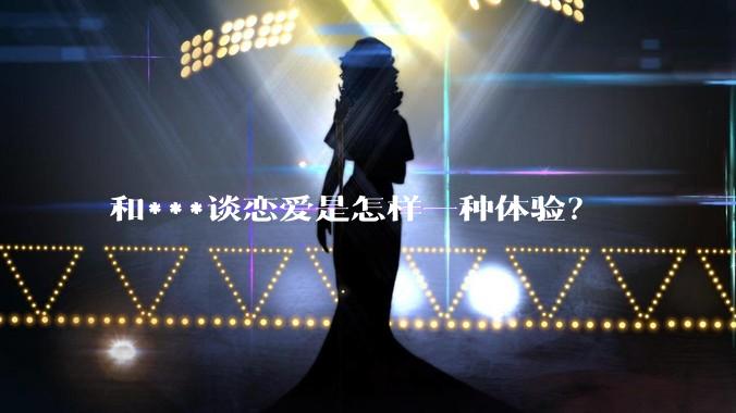 和***谈恋爱是怎样一种体验？