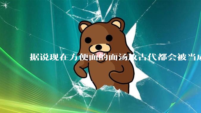 据说现在方便面的面汤放古代都会被当成无上美味，是真的吗？